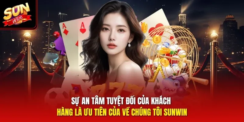 Sự an tâm tuyệt đối của khách hàng là ưu tiên của về chúng tôi Sunwin