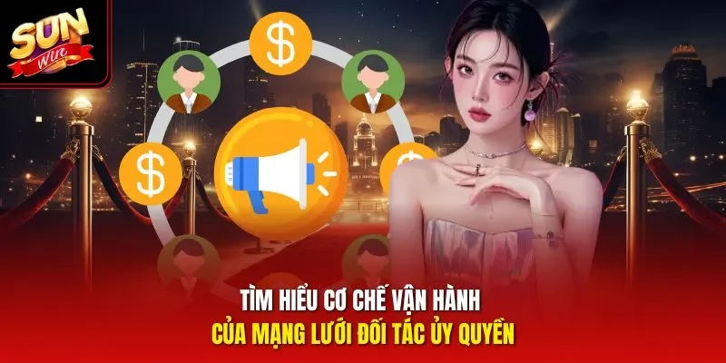 Tìm hiểu cơ chế vận hành của mạng lưới đối tác ủy quyền
