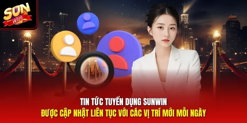 Tin tức tuyển dụng Sunwin được cập nhật liên tục với các vị trí mới mỗi ngày